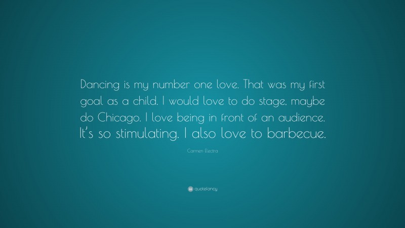 Carmen Electra Quote: “Dancing is my number one love. That was my first goal as a child. I would love to do stage, maybe do Chicago. I love being in front of an audience. It’s so stimulating. I also love to barbecue.”