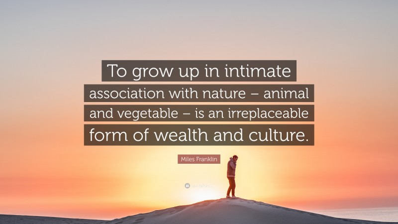 Miles Franklin Quote: “To grow up in intimate association with nature – animal and vegetable – is an irreplaceable form of wealth and culture.”