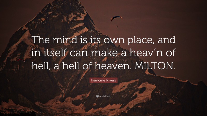 Francine Rivers Quote: “The mind is its own place, and in itself can make a heav’n of hell, a hell of heaven. MILTON.”