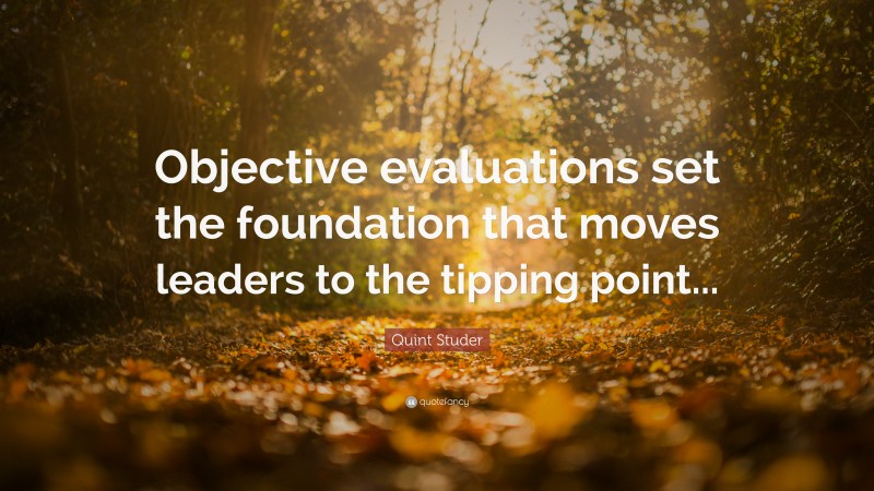 Quint Studer Quote: “Objective evaluations set the foundation that moves leaders to the tipping point...”
