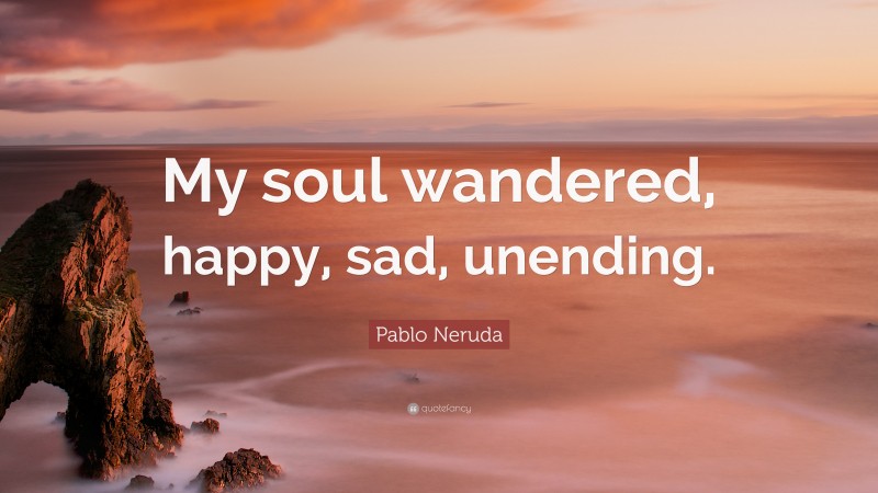 Pablo Neruda Quote: “My soul wandered, happy, sad, unending.”