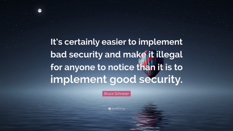 Bruce Schneier Quote: “It’s certainly easier to implement bad security and make it illegal for anyone to notice than it is to implement good security.”