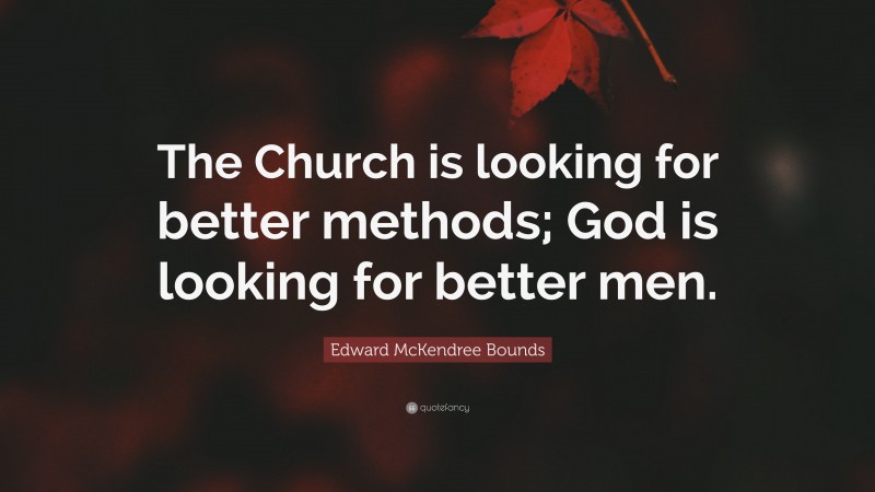 Edward McKendree Bounds Quote: “The Church is looking for better methods; God is looking for better men.”