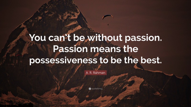 A. R. Rahman Quote: “You can’t be without passion. Passion means the possessiveness to be the best.”