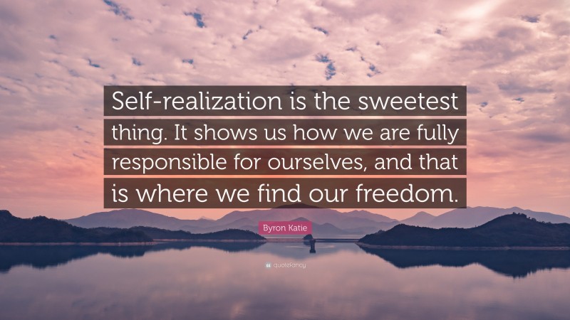 Byron Katie Quote: “Self-realization is the sweetest thing. It shows us how we are fully responsible for ourselves, and that is where we find our freedom.”
