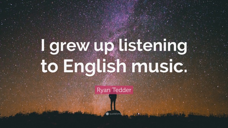 Ryan Tedder Quote: “I grew up listening to English music.”