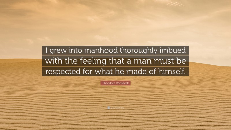Theodore Roosevelt Quote: “I grew into manhood thoroughly imbued with the feeling that a man must be respected for what he made of himself.”