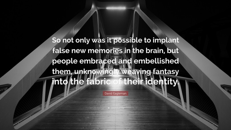 David Eagleman Quote: “So not only was it possible to implant false new memories in the brain, but people embraced and embellished them, unknowingly weaving fantasy into the fabric of their identity.”