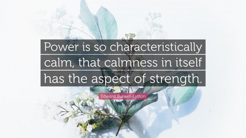 Edward Bulwer-Lytton Quote: “Power is so characteristically calm, that calmness in itself has the aspect of strength.”