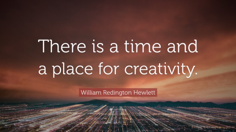 William Redington Hewlett Quote: “There is a time and a place for creativity.”