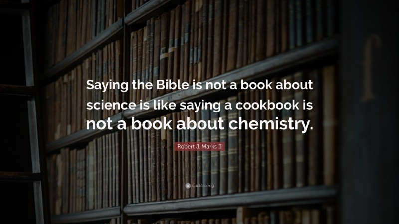 Robert J. Marks II Quote: “Saying the Bible is not a book about science is like saying a cookbook is not a book about chemistry.”