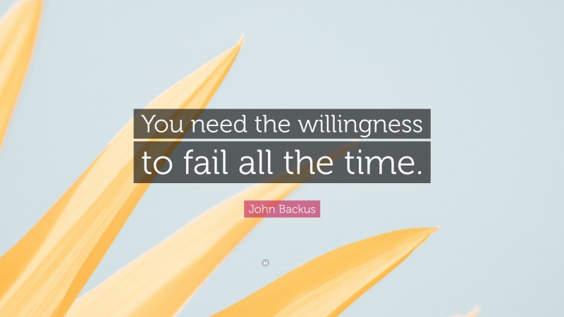 John Backus Quote: “You need the willingness to fail all the time.”