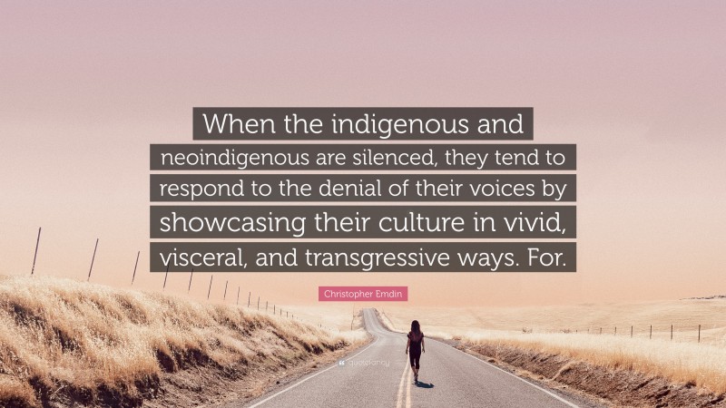 Christopher Emdin Quote: “When the indigenous and neoindigenous are silenced, they tend to respond to the denial of their voices by showcasing their culture in vivid, visceral, and transgressive ways. For.”