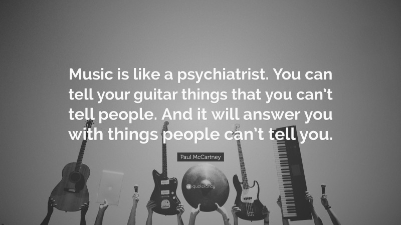 Paul McCartney Quote: “Music is like a psychiatrist. You can tell your guitar things that you can’t tell people. And it will answer you with things people can’t tell you.”