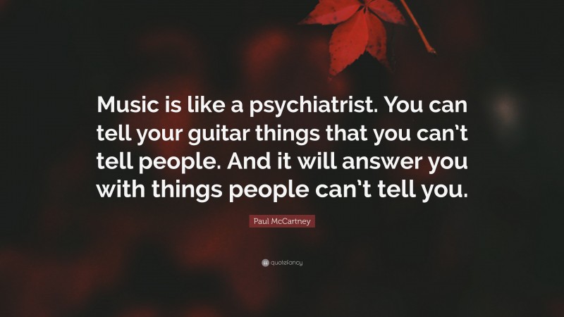 Paul McCartney Quote: “Music is like a psychiatrist. You can tell your guitar things that you can’t tell people. And it will answer you with things people can’t tell you.”