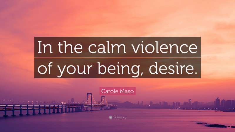 Carole Maso Quote: “In the calm violence of your being, desire.”