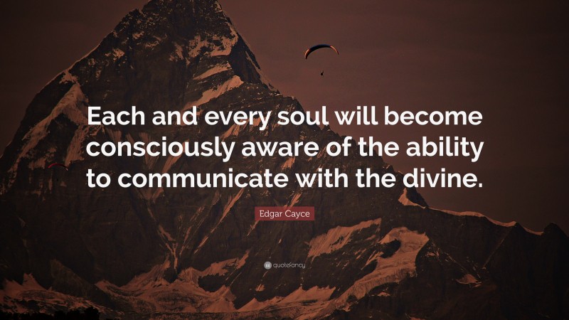 Edgar Cayce Quote: “Each and every soul will become consciously aware of the ability to communicate with the divine.”