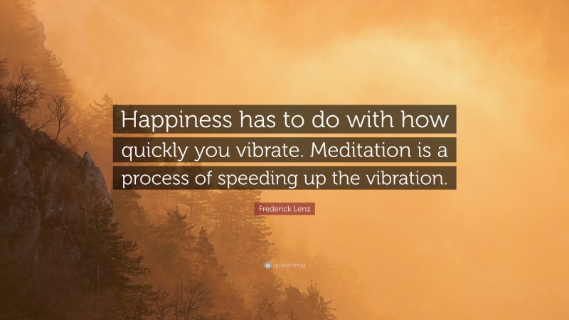 Frederick Lenz Quote: “Happiness has to do with how quickly you vibrate. Meditation is a process of speeding up the vibration.”