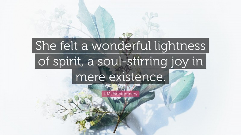 L.M. Montgomery Quote: “She felt a wonderful lightness of spirit, a soul-stirring joy in mere existence.”