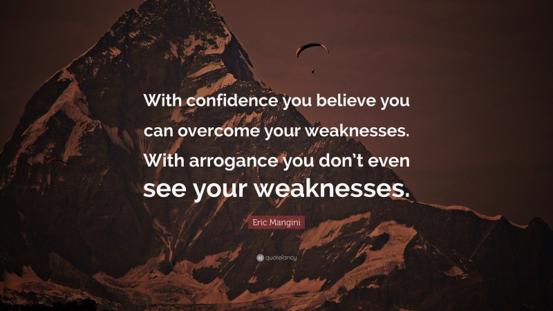 Eric Mangini Quote: “With confidence you believe you can overcome your weaknesses. With arrogance you don’t even see your weaknesses.”