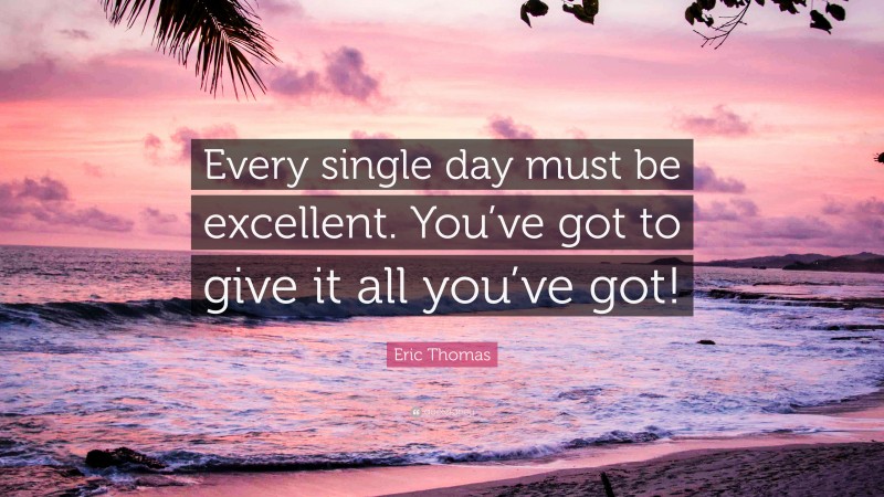 Eric Thomas Quote: “Every single day must be excellent. You’ve got to give it all you’ve got!”