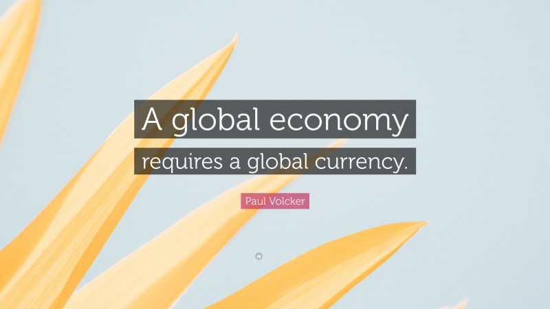Paul Volcker Quote: “A global economy requires a global currency.”