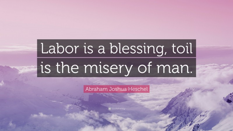 Abraham Joshua Heschel Quote: “Labor is a blessing, toil is the misery of man.”
