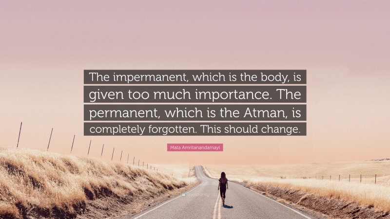 Mata Amritanandamayi Quote: “The impermanent, which is the body, is given too much importance. The permanent, which is the Atman, is completely forgotten. This should change.”