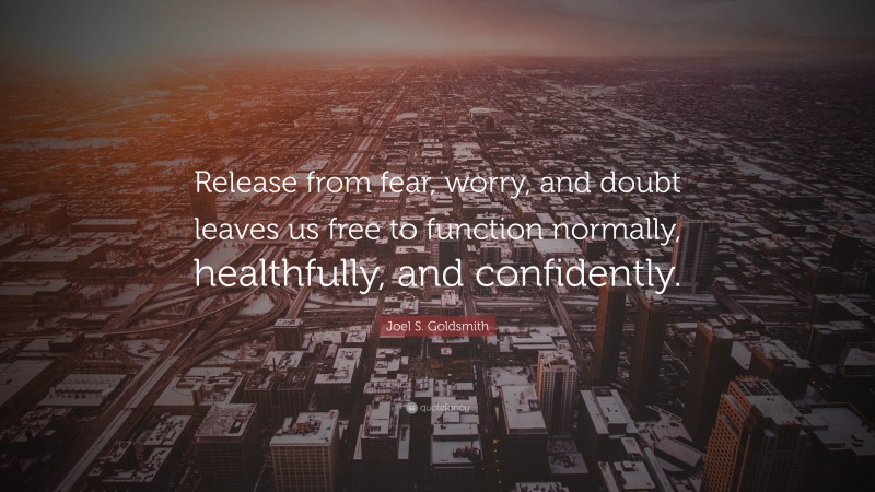 Joel S. Goldsmith Quote: “Release from fear, worry, and doubt leaves us free to function normally, healthfully, and confidently.”