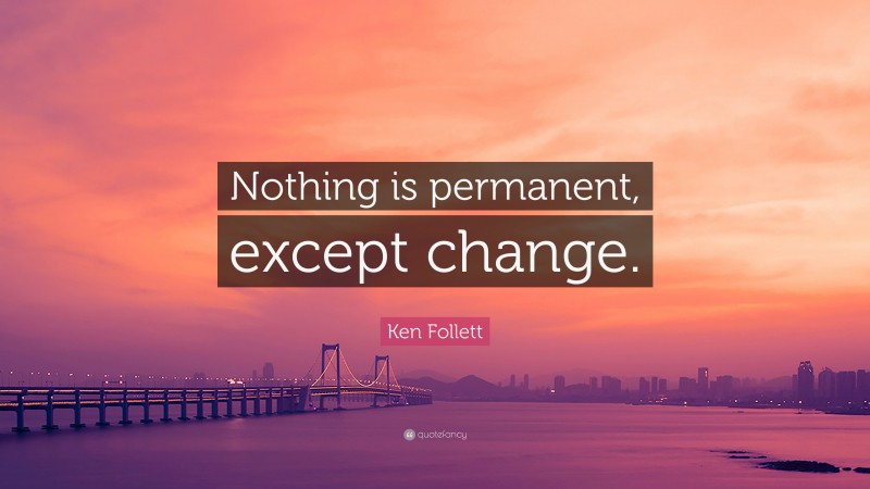 Ken Follett Quote: “Nothing is permanent, except change.”