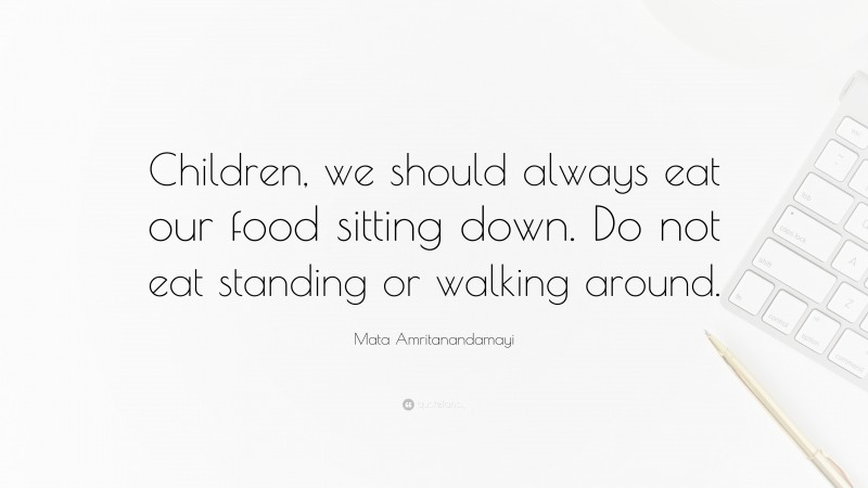 Mata Amritanandamayi Quote: “Children, we should always eat our food sitting down. Do not eat standing or walking around.”