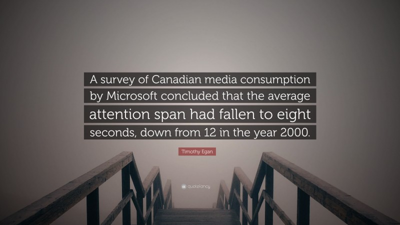Timothy Egan Quote: “A survey of Canadian media consumption by Microsoft concluded that the average attention span had fallen to eight seconds, down from 12 in the year 2000.”