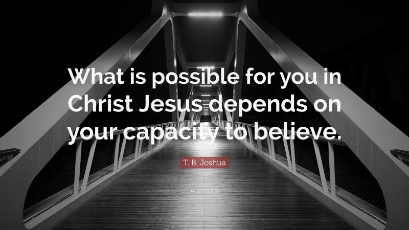 T. B. Joshua Quote: “What is possible for you in Christ Jesus depends on your capacity to believe.”