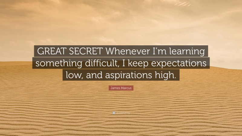 James Marcus Quote: “GREAT SECRET Whenever I’m learning something difficult, I keep expectations low, and aspirations high.”