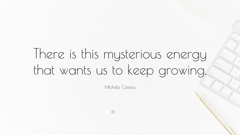 Michele Cassou Quote: “There is this mysterious energy that wants us to keep growing.”