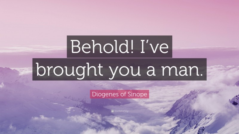 Diogenes of Sinope Quote: “Behold! I’ve brought you a man.”
