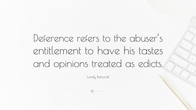 Lundy Bancroft Quote: “Deference refers to the abuser’s entitlement to have his tastes and opinions treated as edicts.”