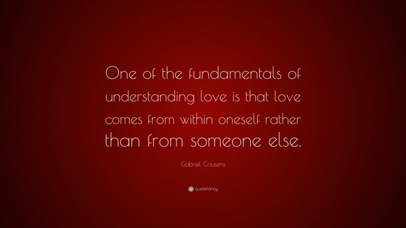 Gabriel Cousens Quote: “One of the fundamentals of understanding love is that love comes from within oneself rather than from someone else.”