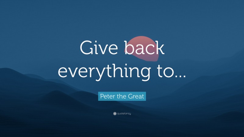 Peter the Great Quote: “Give back everything to...”