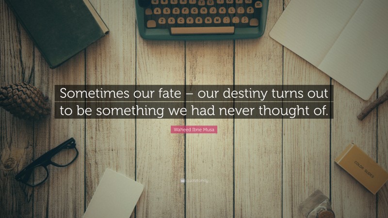 Waheed Ibne Musa Quote: “Sometimes our fate – our destiny turns out to be something we had never thought of.”