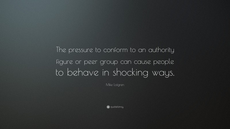 Mike Lofgren Quote: “The pressure to conform to an authority figure or peer group can cause people to behave in shocking ways.”