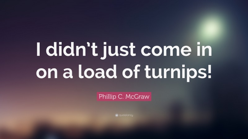 Phillip C. McGraw Quote: “I didn’t just come in on a load of turnips!”