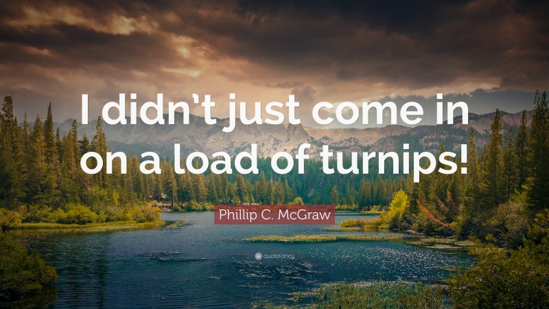 Phillip C. McGraw Quote: “I didn’t just come in on a load of turnips!”