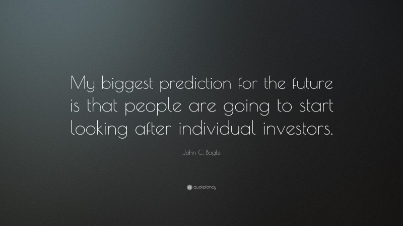 John C. Bogle Quote: “My biggest prediction for the future is that people are going to start looking after individual investors.”