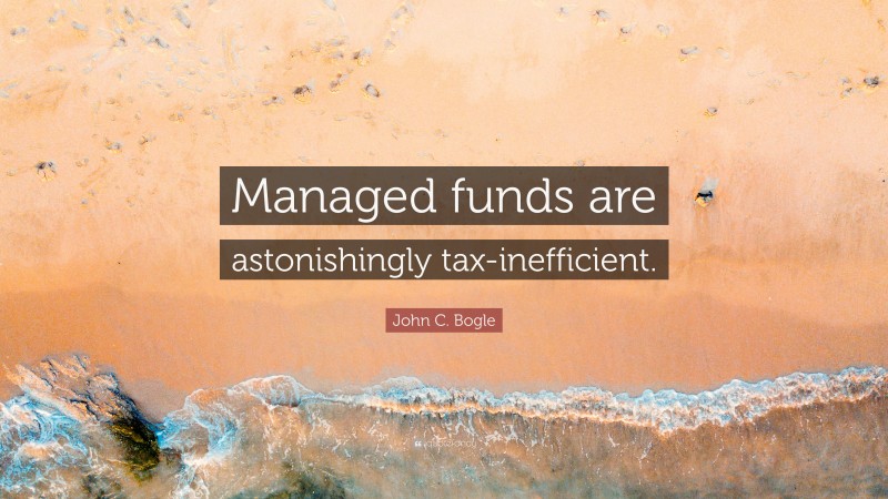 John C. Bogle Quote: “Managed funds are astonishingly tax-inefficient.”