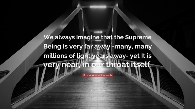 Krishnananda Saraswati Quote: “We always imagine that the Supreme Being is very far away -many, many millions of light years away- yet It is very near, in our throat itself.”