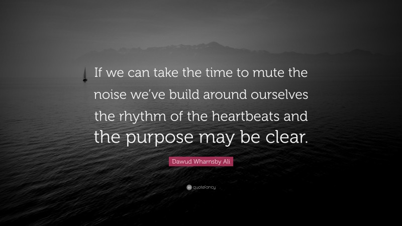 Dawud Wharnsby Ali Quote: “If we can take the time to mute the noise we’ve build around ourselves the rhythm of the heartbeats and the purpose may be clear.”