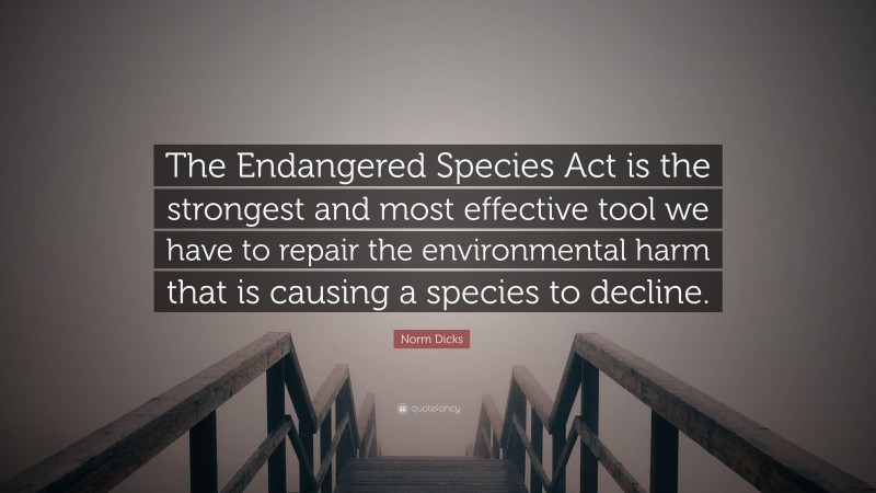 Norm Dicks Quote: “The Endangered Species Act is the strongest and most effective tool we have to repair the environmental harm that is causing a species to decline.”