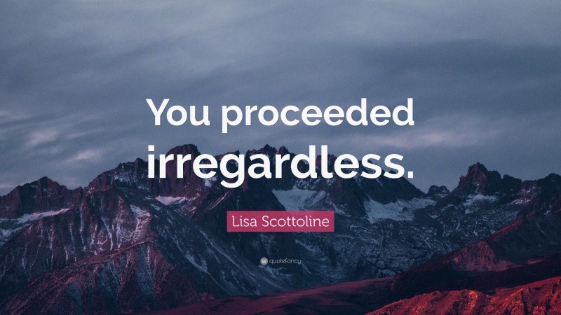 Lisa Scottoline Quote: “You proceeded irregardless.”