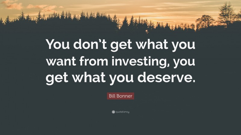 Bill Bonner Quote: “You don’t get what you want from investing, you get what you deserve.”
